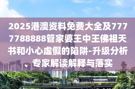 2025港澳資料免費大全及7777788888管家婆王中王佛祖天書和小心虛假的陷阱-升級分析、專家解讀解釋與落實