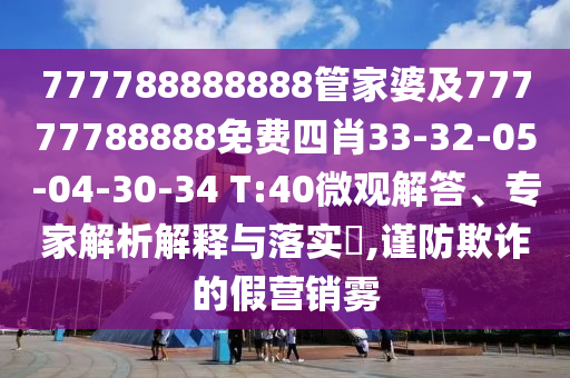777788888888管家婆及77777788888免費四肖33-32-05-04-30-34 T:40微觀解答、專家解析解釋與落實?,謹(jǐn)防欺詐的假營銷霧
