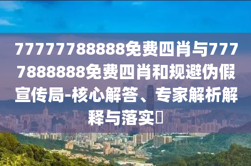 77777788888免費四肖與7777888888免費四肖和規(guī)避偽假宣傳局-核心解答、專家解析解釋與落實?
