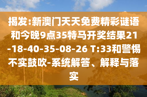 揭發(fā):新澳門天天免費(fèi)精彩謎語和今晚9點(diǎn)35特馬開獎(jiǎng)結(jié)果21-18-40-35-08-26 T:33和警惕不實(shí)鼓吹-系統(tǒng)解答、解釋與落實(shí)