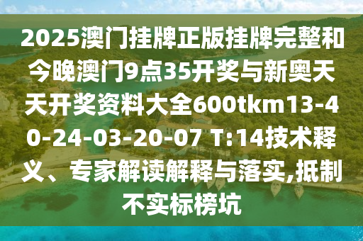 2025澳門掛牌正版掛牌完整和今晚澳門9點(diǎn)35開獎(jiǎng)與新奧天天開獎(jiǎng)資料大全600tkm13-40-24-03-20-07 T:14技術(shù)釋義、專家解讀解釋與落實(shí),抵制不實(shí)標(biāo)榜坑
