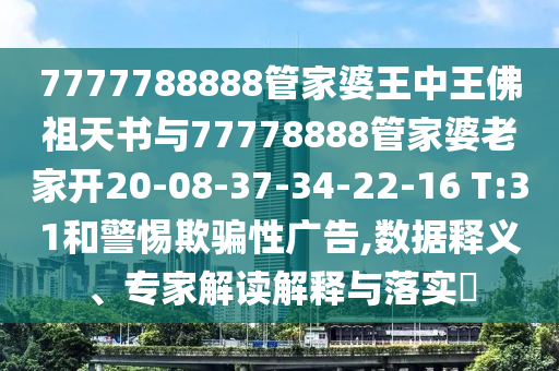 7777788888管家婆王中王佛祖天書(shū)與77778888管家婆老家開(kāi)20-08-37-34-22-16 T:31和警惕欺騙性廣告,數(shù)據(jù)釋義、專(zhuān)家解讀解釋與落實(shí)?