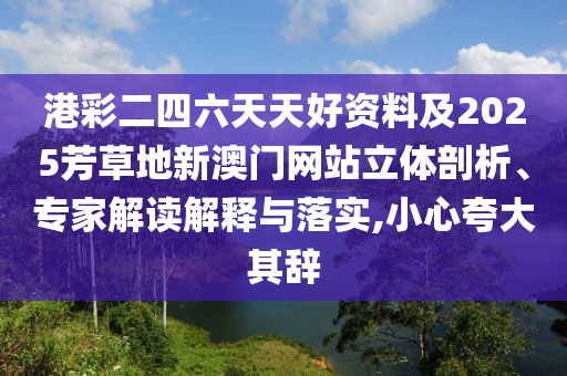 港彩二四六天天好資料及2025芳草地新澳門網(wǎng)站立體剖析、專家解讀解釋與落實(shí),小心夸大其辭