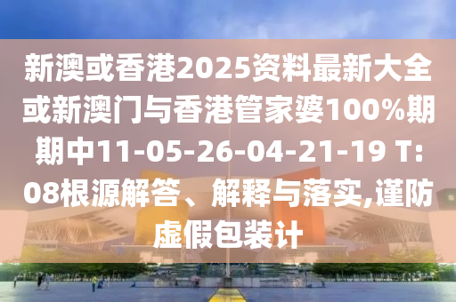 新澳或香港2025資料最新大全或新澳門與香港管家婆100%期期中11-05-26-04-21-19 T:08根源解答、解釋與落實(shí),謹(jǐn)防虛假包裝計(jì)