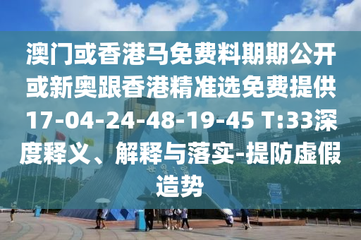 澳門或香港馬免費(fèi)料期期公開或新奧跟香港精準(zhǔn)選免費(fèi)提供17-04-24-48-19-45 T:33深度釋義、解釋與落實(shí)-提防虛假造勢