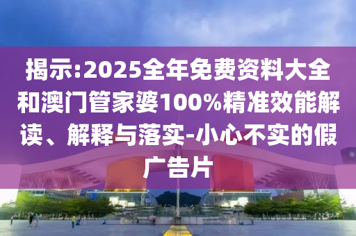 揭示:2025全年免費(fèi)資料大全和澳門(mén)管家婆100%精準(zhǔn)效能解讀、解釋與落實(shí)-小心不實(shí)的假?gòu)V告片