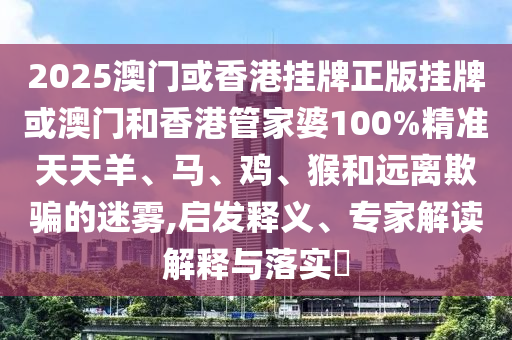 2025澳門(mén)或香港掛牌正版掛牌或澳門(mén)和香港管家婆100%精準(zhǔn)天天羊、馬、雞、猴和遠(yuǎn)離欺騙的迷霧,啟發(fā)釋義、專(zhuān)家解讀解釋與落實(shí)?