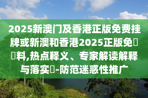 2025新澳門(mén)及香港正版免費(fèi)掛牌或新澳和香港2025正版免費(fèi)資料,熱點(diǎn)釋義、專(zhuān)家解讀解釋與落實(shí)?-防范迷惑性推廣