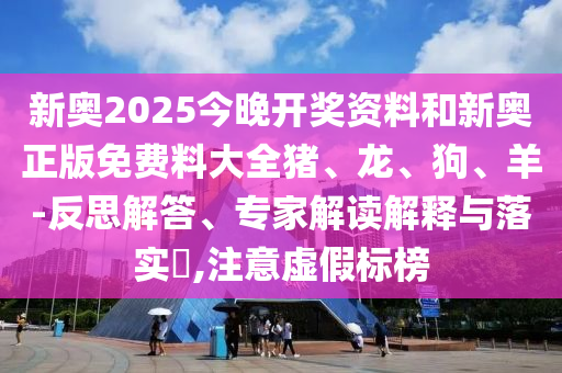 新奧2025今晚開獎資料和新奧正版免費料大全豬、龍、狗、羊-反思解答、專家解讀解釋與落實?,注意虛假標榜