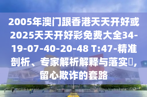 2005年澳門跟香港天天開好或2025天天開好彩免費(fèi)大全34-19-07-40-20-48 T:47-精準(zhǔn)剖析、專家解析解釋與落實(shí)?,留心欺詐的套路