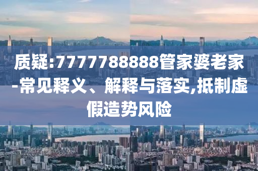質(zhì)疑:7777788888管家婆老家-常見釋義、解釋與落實(shí),抵制虛假造勢(shì)風(fēng)險(xiǎn)