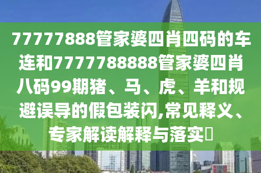 77777888管家婆四肖四碼的車連和7777788888管家婆四肖八碼99期豬、馬、虎、羊和規(guī)避誤導(dǎo)的假包裝閃,常見釋義、專家解讀解釋與落實(shí)?