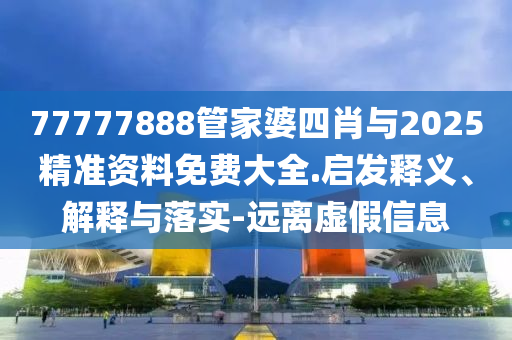 77777888管家婆四肖與2025精準(zhǔn)資料免費大全.啟發(fā)釋義、解釋與落實-遠離虛假信息