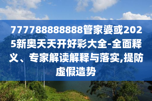 777788888888管家婆或2025新奧天天開好彩大全-全面釋義、專家解讀解釋與落實(shí),提防虛假造勢(shì)