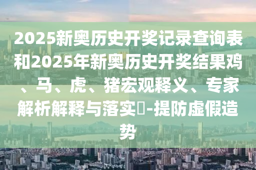 2025新奧歷史開獎記錄查詢表和2025年新奧歷史開獎結(jié)果雞、馬、虎、豬宏觀釋義、專家解析解釋與落實(shí)?-提防虛假造勢