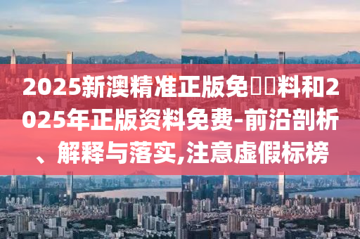 2025新澳精準(zhǔn)正版免費(fèi)資料和2025年正版資料免費(fèi)-前沿剖析、解釋與落實(shí),注意虛假標(biāo)榜