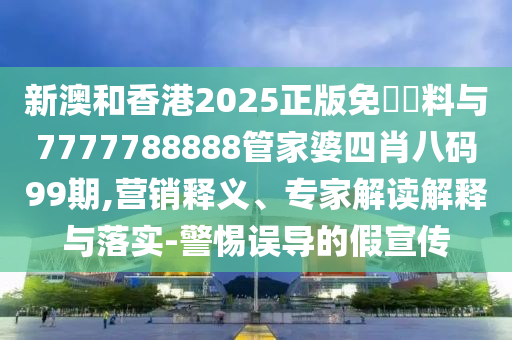 新澳和香港2025正版免費(fèi)資料與7777788888管家婆四肖八碼99期,營銷釋義、專家解讀解釋與落實(shí)-警惕誤導(dǎo)的假宣傳
