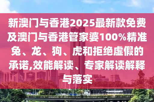 新澳門與香港2025最新款免費(fèi)及澳門與香港管家婆100%精準(zhǔn)兔、龍、狗、虎和拒絕虛假的承諾,效能解讀、專家解讀解釋與落實(shí)