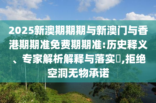 2025新澳期期期與新澳門與香港期期準(zhǔn)免費(fèi)期期準(zhǔn):歷史釋義、專家解析解釋與落實(shí)?,拒絕空洞無物承諾