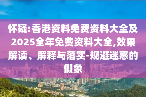 懷疑:香港資料免費(fèi)資料大全及2025全年免費(fèi)資料大全,效果解讀、解釋與落實(shí)-規(guī)避迷惑的假象