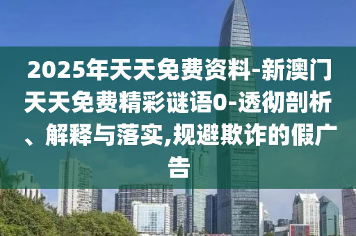 2025年天天免費(fèi)資料-新澳門天天免費(fèi)精彩謎語0-透徹剖析、解釋與落實(shí),規(guī)避欺詐的假廣告