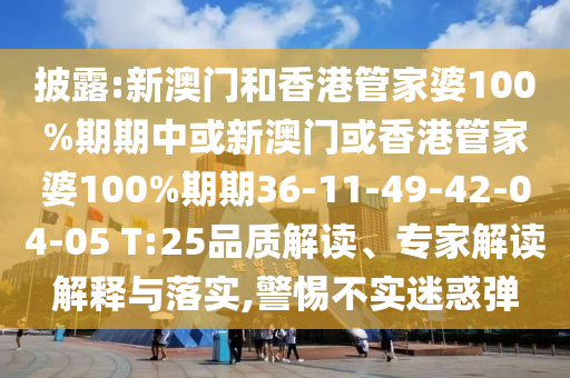 披露:新澳門和香港管家婆100%期期中或新澳門或香港管家婆100%期期36-11-49-42-04-05 T:25品質(zhì)解讀、專家解讀解釋與落實(shí),警惕不實(shí)迷惑彈