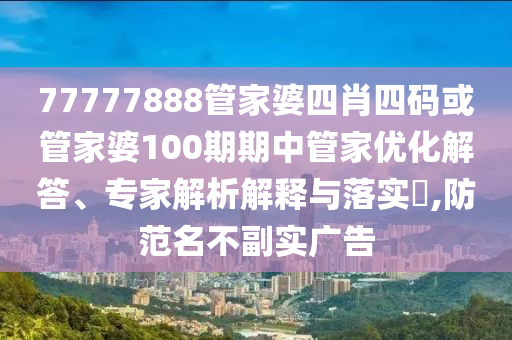 77777888管家婆四肖四碼或管家婆100期期中管家優(yōu)化解答、專家解析解釋與落實(shí)?,防范名不副實(shí)廣告