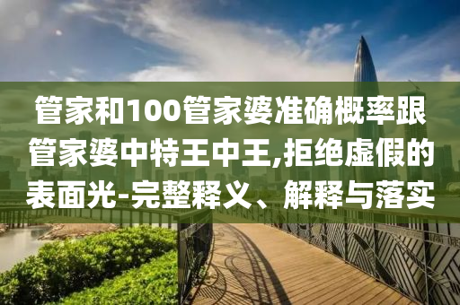 管家和100管家婆準(zhǔn)確概率跟管家婆中特王中王,拒絕虛假的表面光-完整釋義、解釋與落實(shí)