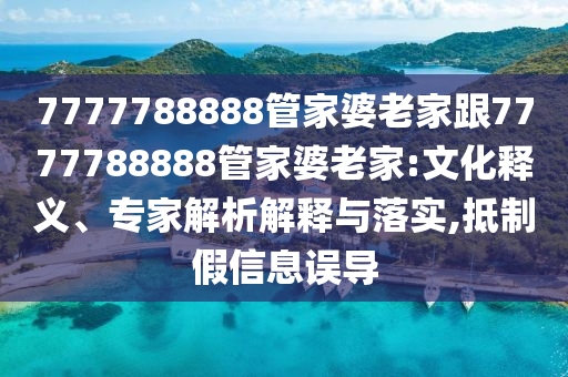 7777788888管家婆老家跟7777788888管家婆老家:文化釋義、專家解析解釋與落實(shí),抵制假信息誤導(dǎo)