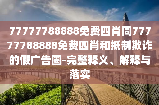 77777788888免費(fèi)四肖同77777788888免費(fèi)四肖和抵制欺詐的假?gòu)V告圈-完整釋義、解釋與落實(shí)