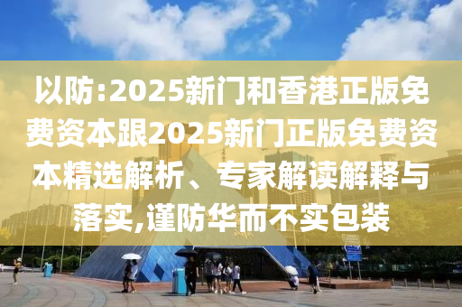 以防:2025新門(mén)和香港正版免費(fèi)資本跟2025新門(mén)正版免費(fèi)資本精選解析、專(zhuān)家解讀解釋與落實(shí),謹(jǐn)防華而不實(shí)包裝