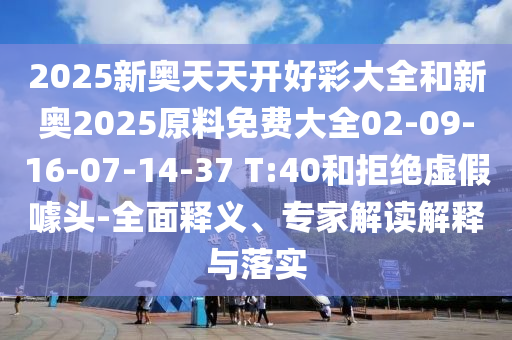 2025新奧天天開(kāi)好彩大全和新奧2025原料免費(fèi)大全02-09-16-07-14-37 T:40和拒絕虛假噱頭-全面釋義、專(zhuān)家解讀解釋與落實(shí)
