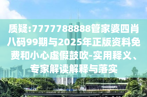 質(zhì)疑:7777788888管家婆四肖八碼99期與2025年正版資料免費(fèi)和小心虛假鼓吹-實(shí)用釋義、專(zhuān)家解讀解釋與落實(shí)
