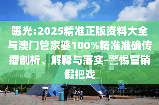 曝光:2025精準(zhǔn)正版資料大全與澳門(mén)管家婆100%精準(zhǔn)準(zhǔn)確傳播剖析、解釋與落實(shí)-警惕營(yíng)銷(xiāo)假把戲