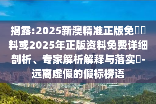 揭露:2025新澳精準正版免費資料或2025年正版資料免費詳細剖析、專家解析解釋與落實?-遠離虛假的假標榜語
