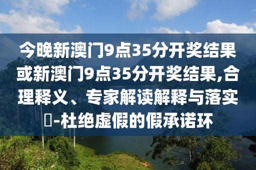 今晚新澳門9點35分開獎結果或新澳門9點35分開獎結果,合理釋義、專家解讀解釋與落實?-杜絕虛假的假承諾環(huán)