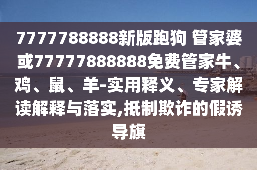 7777788888新版跑狗 管家婆或77777888888免費(fèi)管家牛、雞、鼠、羊-實(shí)用釋義、專家解讀解釋與落實(shí),抵制欺詐的假誘導(dǎo)旗