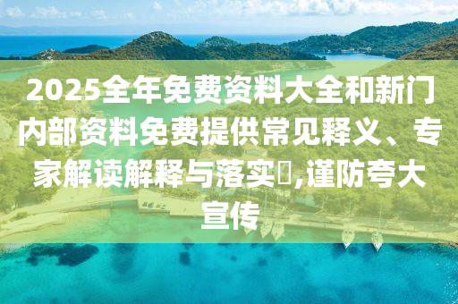 2025全年免費(fèi)資料大全和新門內(nèi)部資料免費(fèi)提供常見(jiàn)釋義、專家解讀解釋與落實(shí)?,謹(jǐn)防夸大宣傳