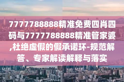 7777788888精準免費四肖四碼與7777788888精準管家婆,杜絕虛假的假承諾環(huán)-規(guī)范解答、專家解讀解釋與落實