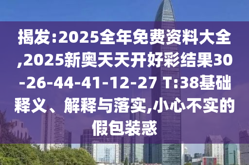 揭發(fā):2025全年免費(fèi)資料大全,2025新奧天天開好彩結(jié)果30-26-44-41-12-27 T:38基礎(chǔ)釋義、解釋與落實(shí),小心不實(shí)的假包裝惑