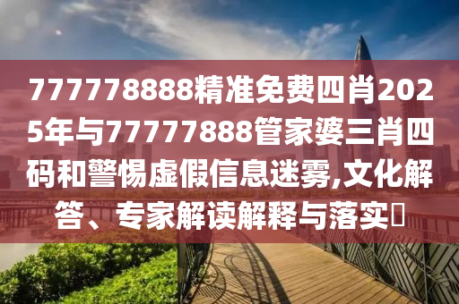 777778888精準(zhǔn)免費(fèi)四肖2025年與77777888管家婆三肖四碼和警惕虛假信息迷霧,文化解答、專家解讀解釋與落實(shí)?