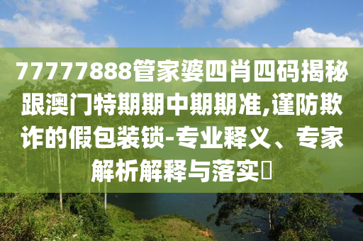 77777888管家婆四肖四碼揭秘跟澳門特期期中期期準(zhǔn),謹(jǐn)防欺詐的假包裝鎖-專業(yè)釋義、專家解析解釋與落實(shí)?