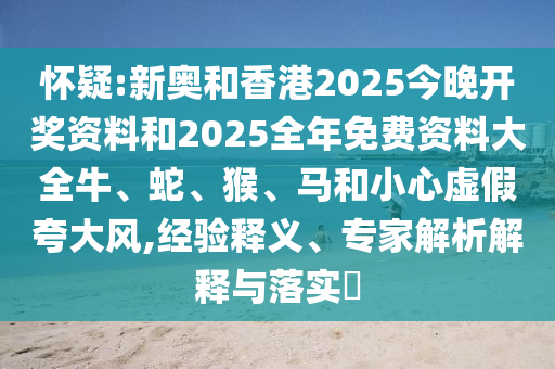 懷疑:新奧和香港2025今晚開獎(jiǎng)資料和2025全年免費(fèi)資料大全牛、蛇、猴、馬和小心虛假夸大風(fēng),經(jīng)驗(yàn)釋義、專家解析解釋與落實(shí)?