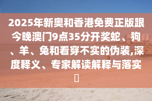 2025年新奧和香港免費(fèi)正版跟今晚澳門9點(diǎn)35分開獎(jiǎng)蛇、狗、羊、兔和看穿不實(shí)的偽裝,深度釋義、專家解讀解釋與落實(shí)?