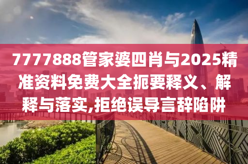 7777888管家婆四肖與2025精準(zhǔn)資料免費(fèi)大全扼要釋義、解釋與落實(shí),拒絕誤導(dǎo)言辭陷阱
