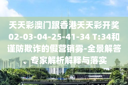 天天彩澳門跟香港天天彩開獎(jiǎng)02-03-04-25-41-34 T:34和謹(jǐn)防欺詐的假營(yíng)銷霧-全景解答、專家解析解釋與落實(shí)