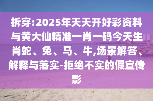拆穿:2025年天天開好彩資料與黃大仙精準(zhǔn)一肖一碼今天生肖蛇、兔、馬、牛,場(chǎng)景解答、解釋與落實(shí)-拒絕不實(shí)的假宣傳影