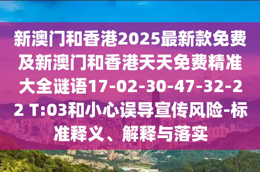 新澳門和香港2025最新款免費(fèi)及新澳門和香港天天免費(fèi)精準(zhǔn)大全謎語(yǔ)17-02-30-47-32-22 T:03和小心誤導(dǎo)宣傳風(fēng)險(xiǎn)-標(biāo)準(zhǔn)釋義、解釋與落實(shí)